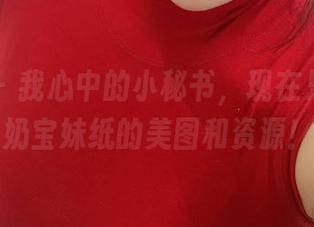微密圈 – 我心中的小秘书，现在只想留个奶宝妹纸的美图和资源！