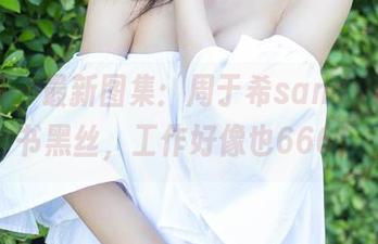 尤蜜荟 – 最新图集：周于希sandy演绎秘书黑丝，工作好像也666！